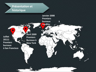 Présentation et
historique
Janvier 2008
Premiers
bureaux à
Londres
Avril 2009
Premiers
Bureaux à
New York
Juillet
20111
Premiers
bureaux
à San Francisco
 