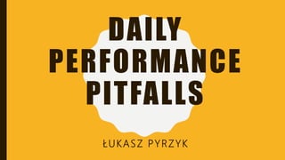 DAILY
PERFORMANCE
PITFALLS
ŁUKASZ PYRZYK
 