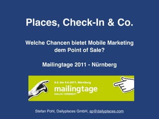 Places, Check-In & Co.
Welche Chancen bietet Mobile Marketing
         dem Point of Sale?

      Mailingtage 2011 - Nürnberg




   Stefan Pohl, Dailyplaces GmbH, sp@dailyplaces.com
 
