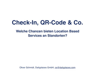 Check-In, QR-Code & Co.
 Welche Chancen bieten Location Based
       Services an Standorten?




   Oliver Schmidt, Dailyplaces GmbH, os@dailyplaces.com
 