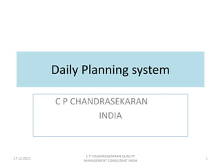 Daily Planning system
C P CHANDRASEKARAN
INDIA
1
C P CHANDRASEKARAN QUALITY
MANAGEMENT CONSULTANT INDIA
17-12-2015
 