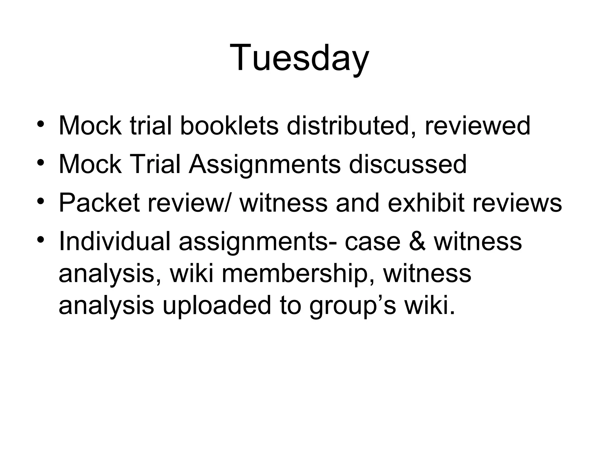 Tuesday Mock trial booklets distributed, reviewed Mock Trial Assignments discussed Packet review/ witness and exhibit reviews Individual assignments- case & witness analysis, wiki membership, witness analysis uploaded to group’s wiki. 