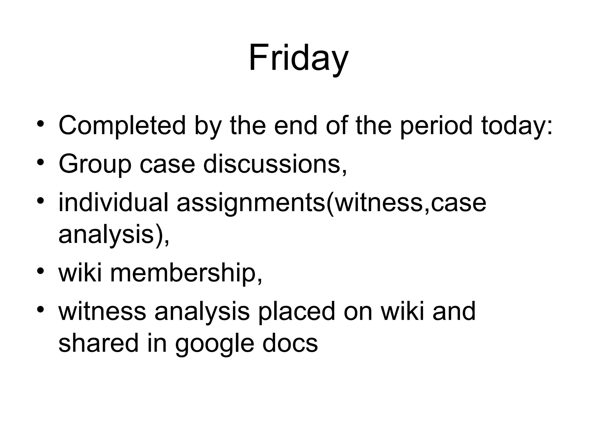 Friday Completed by the end of the period today: Group case discussions,  individual assignments(witness,case analysis), wiki membership,  witness analysis placed on wiki and shared in google docs 
