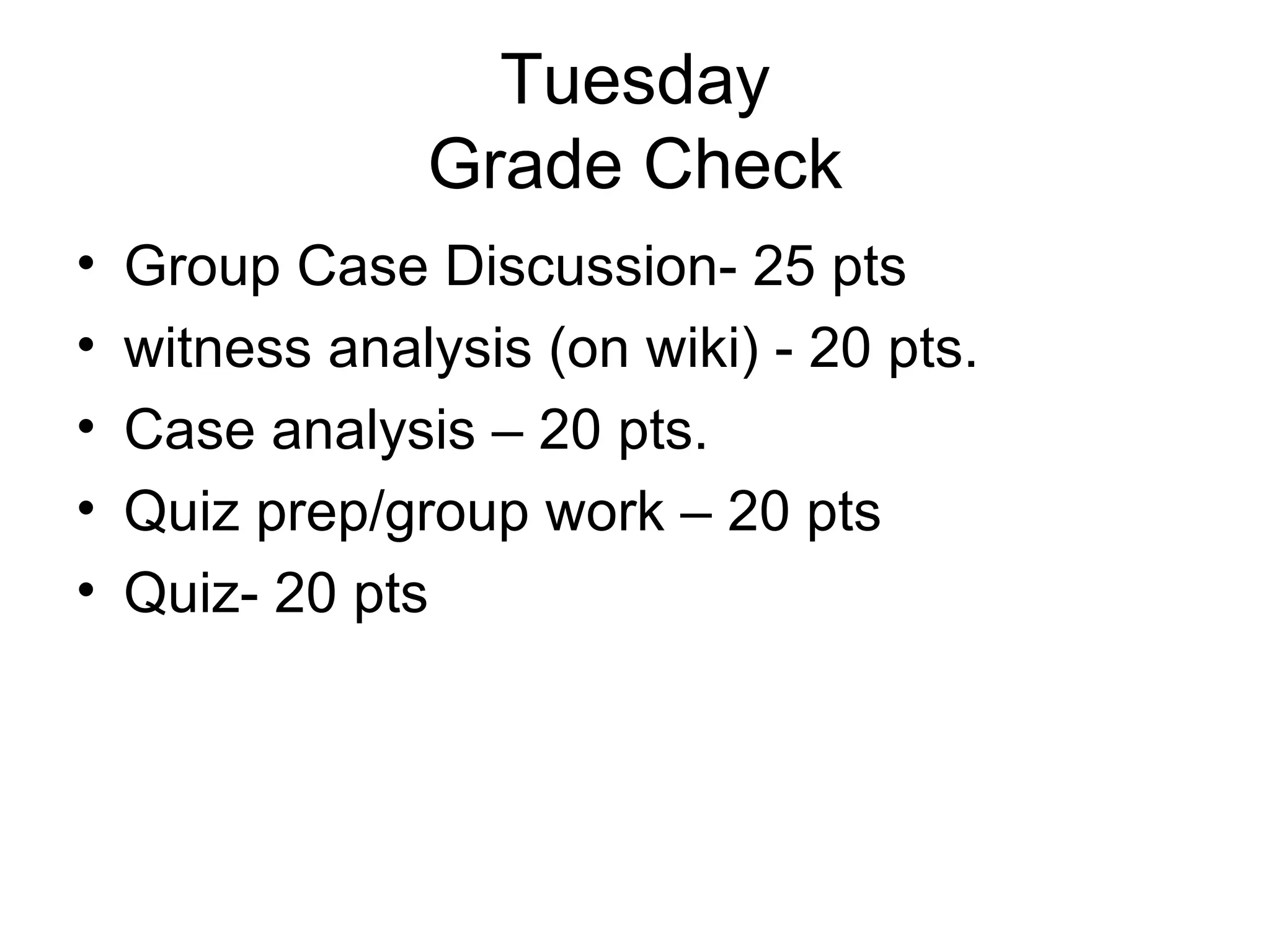 Tuesday Grade Check Group Case Discussion- 25 pts witness analysis (on wiki) - 20 pts. Case analysis – 20 pts. Quiz prep/group work – 20 pts Quiz- 20 pts 