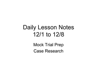 Daily Lesson Notes 12/1 to 12/8 Mock Trial Prep Case Research 
