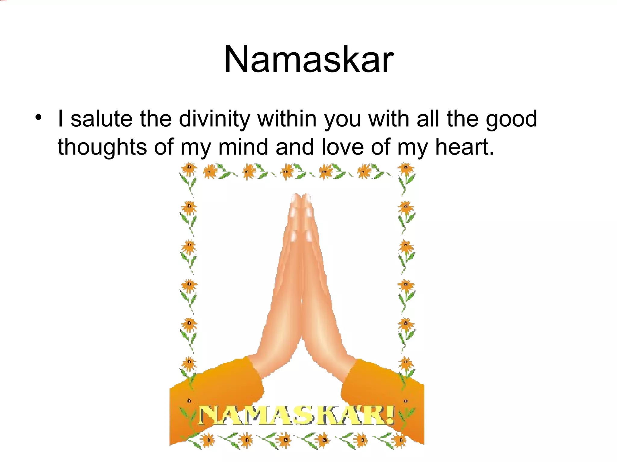 Namaskar
• I salute the divinity within you with all the good
thoughts of my mind and love of my heart.
 