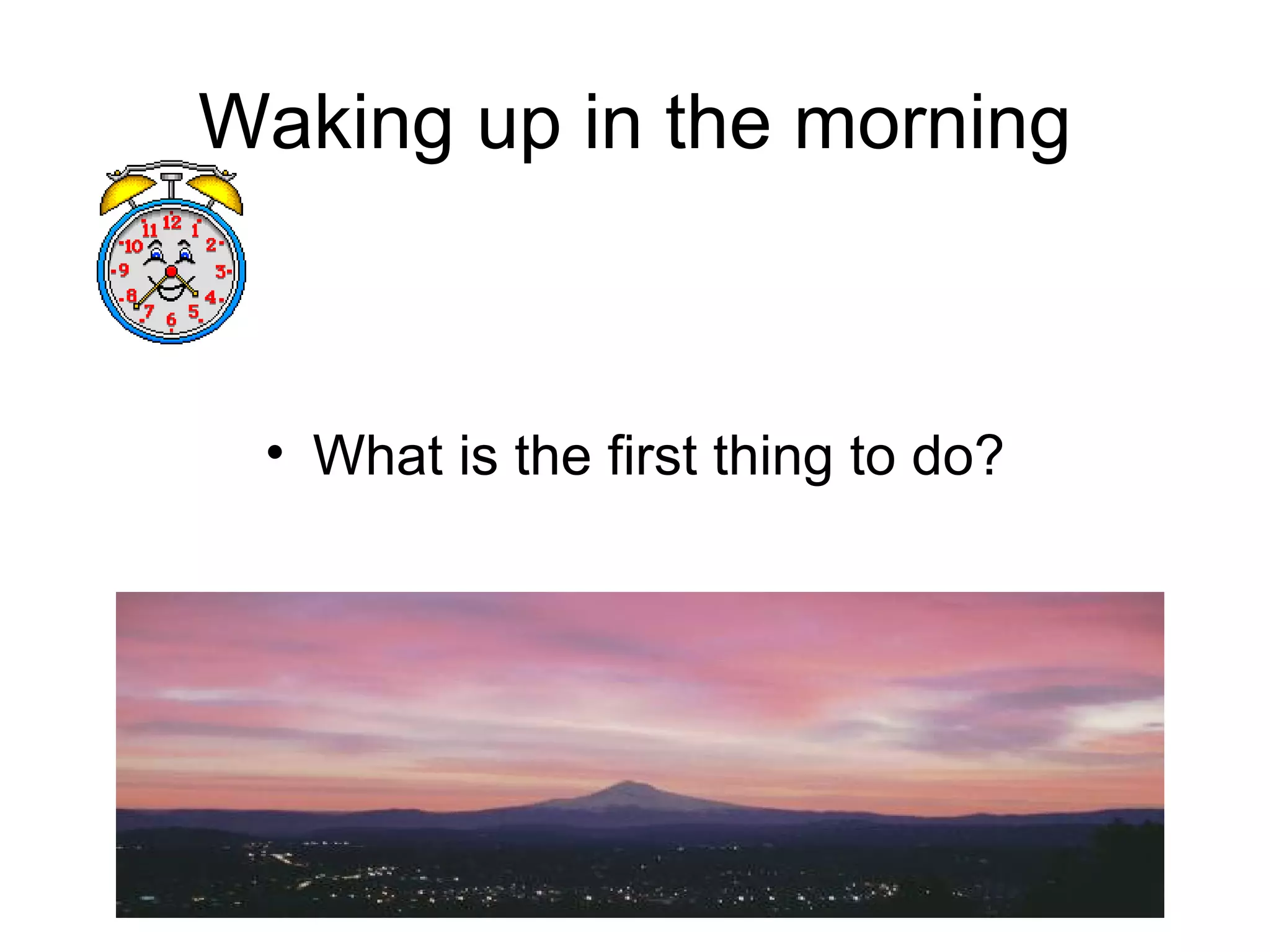 Waking up in the morning
• What is the first thing to do?
 