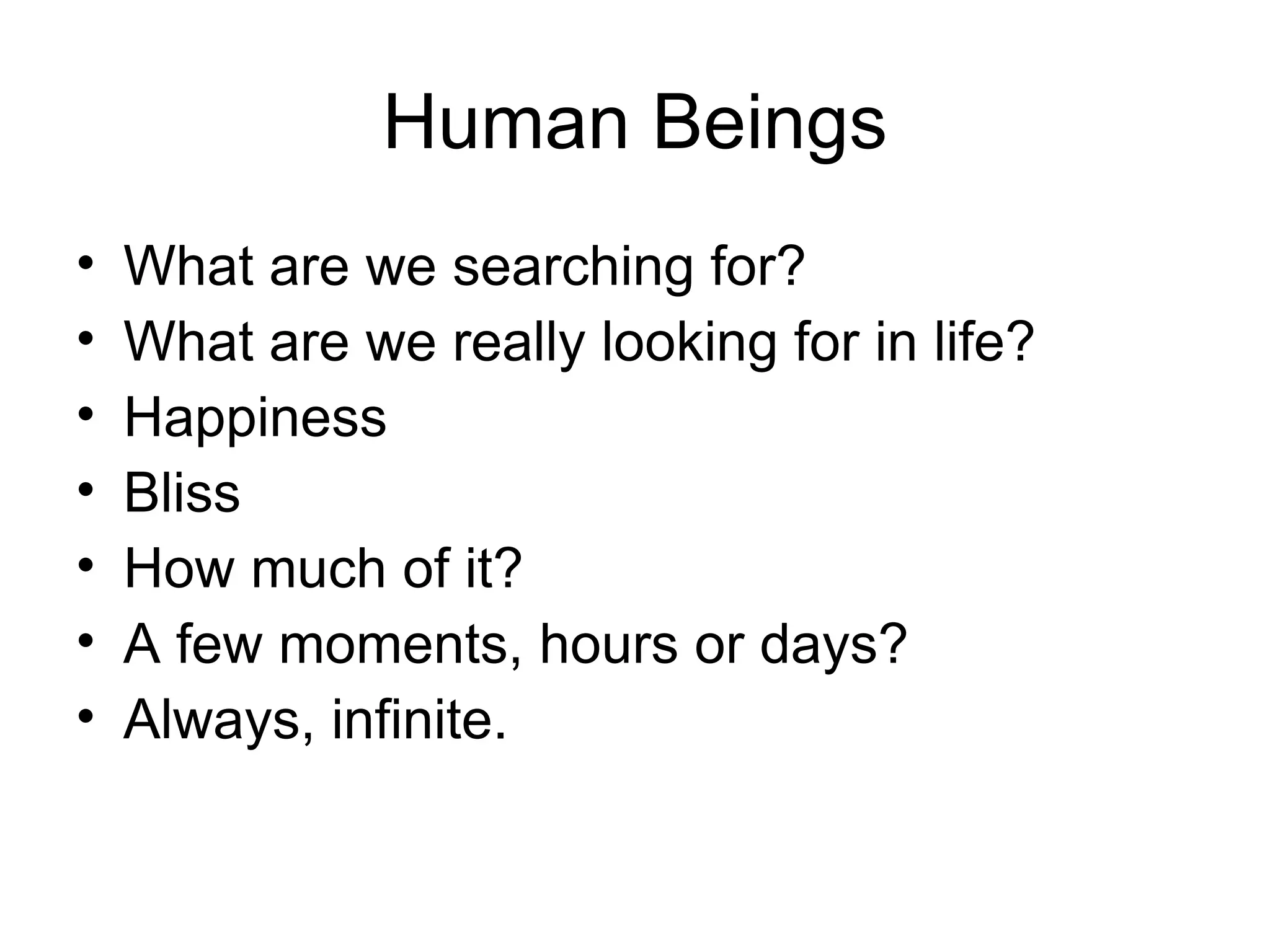 Human Beings
• What are we searching for?
• What are we really looking for in life?
• Happiness
• Bliss
• How much of it?
• A few moments, hours or days?
• Always, infinite.
 