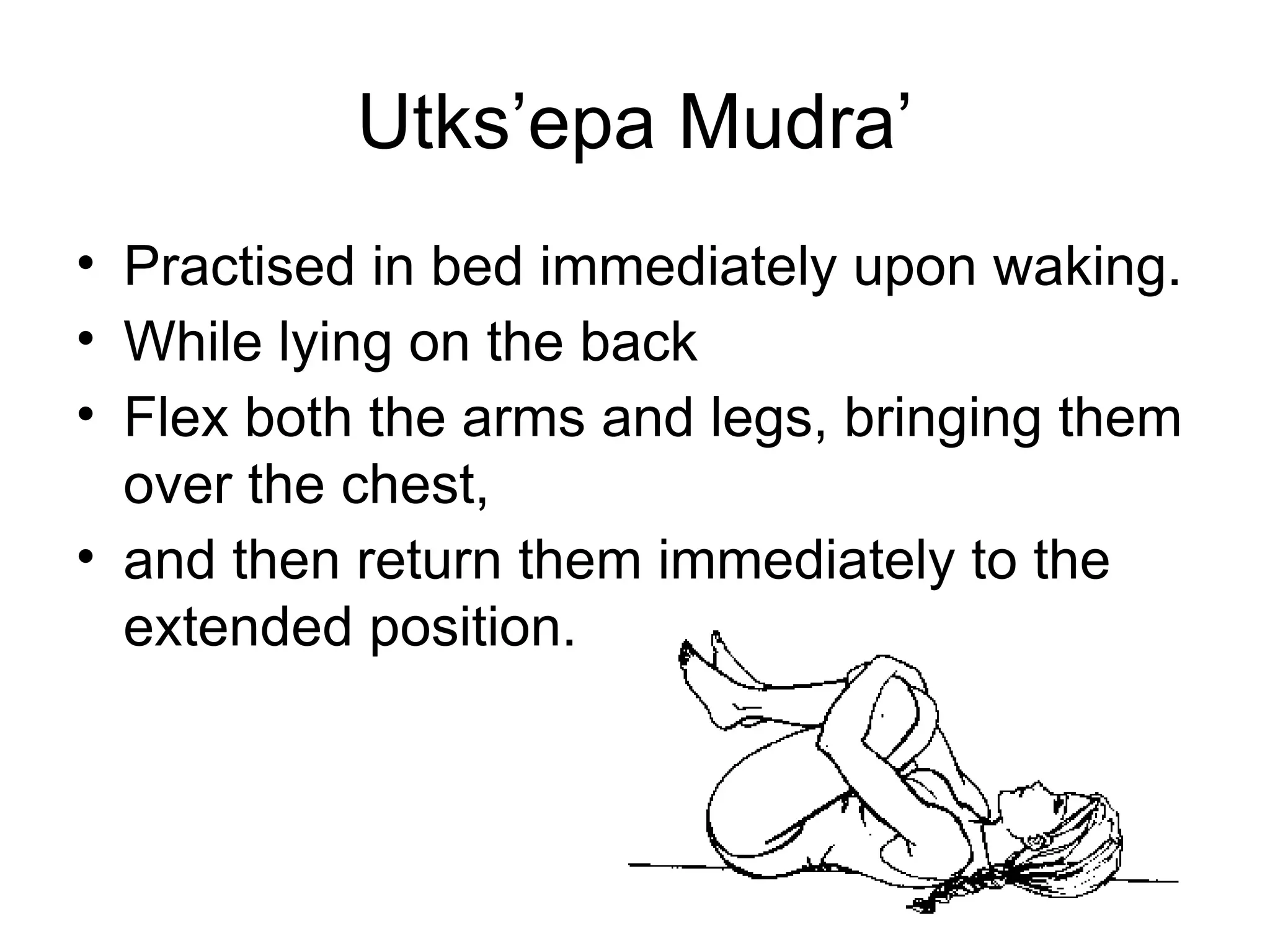Utks’epa Mudra’
• Practised in bed immediately upon waking.
• While lying on the back
• Flex both the arms and legs, bringing them
over the chest,
• and then return them immediately to the
extended position.
 