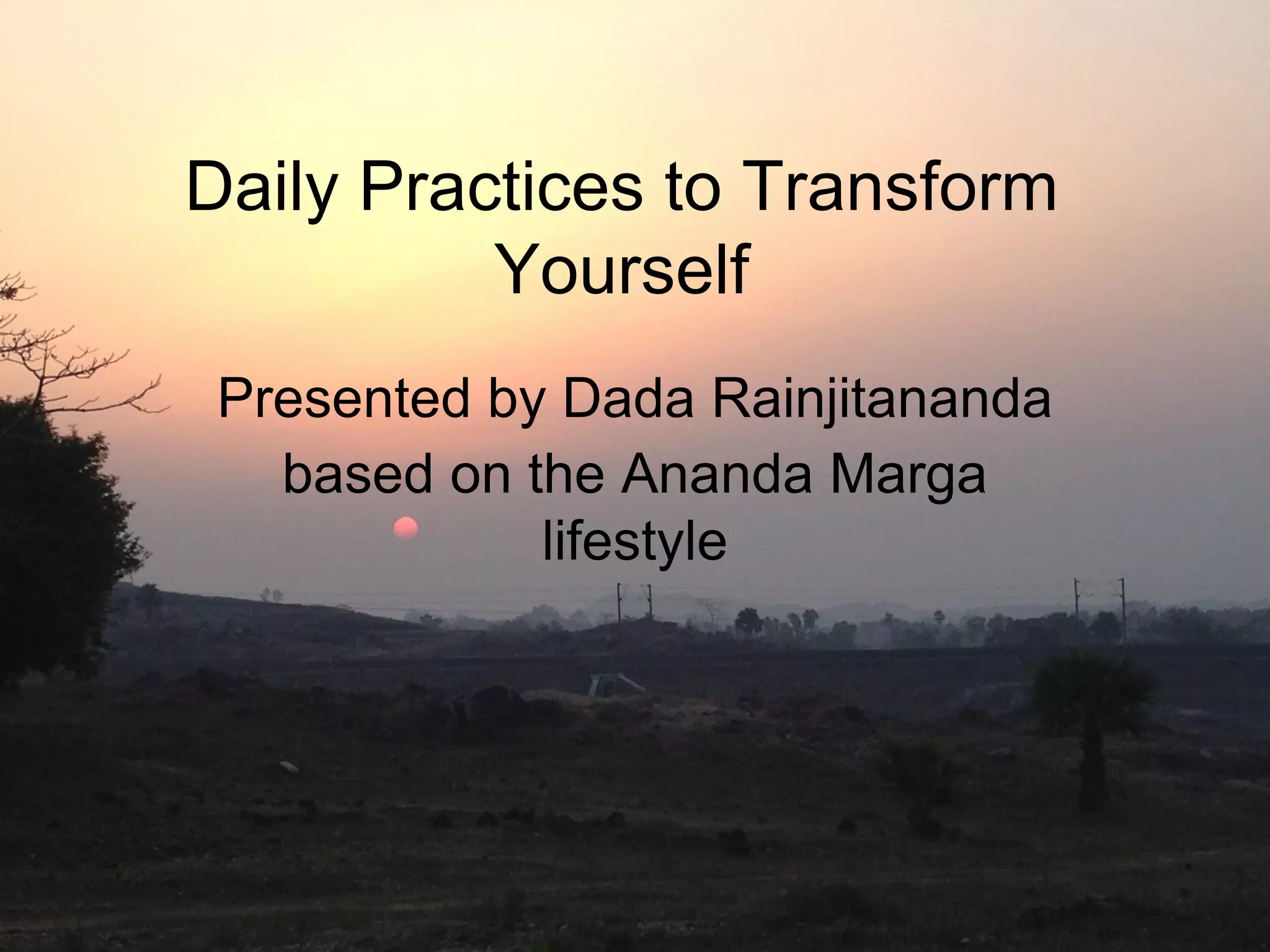 Daily Practices to Transform
Yourself
Presented by Dada Rainjitananda
based on the Ananda Marga
lifestyle
 