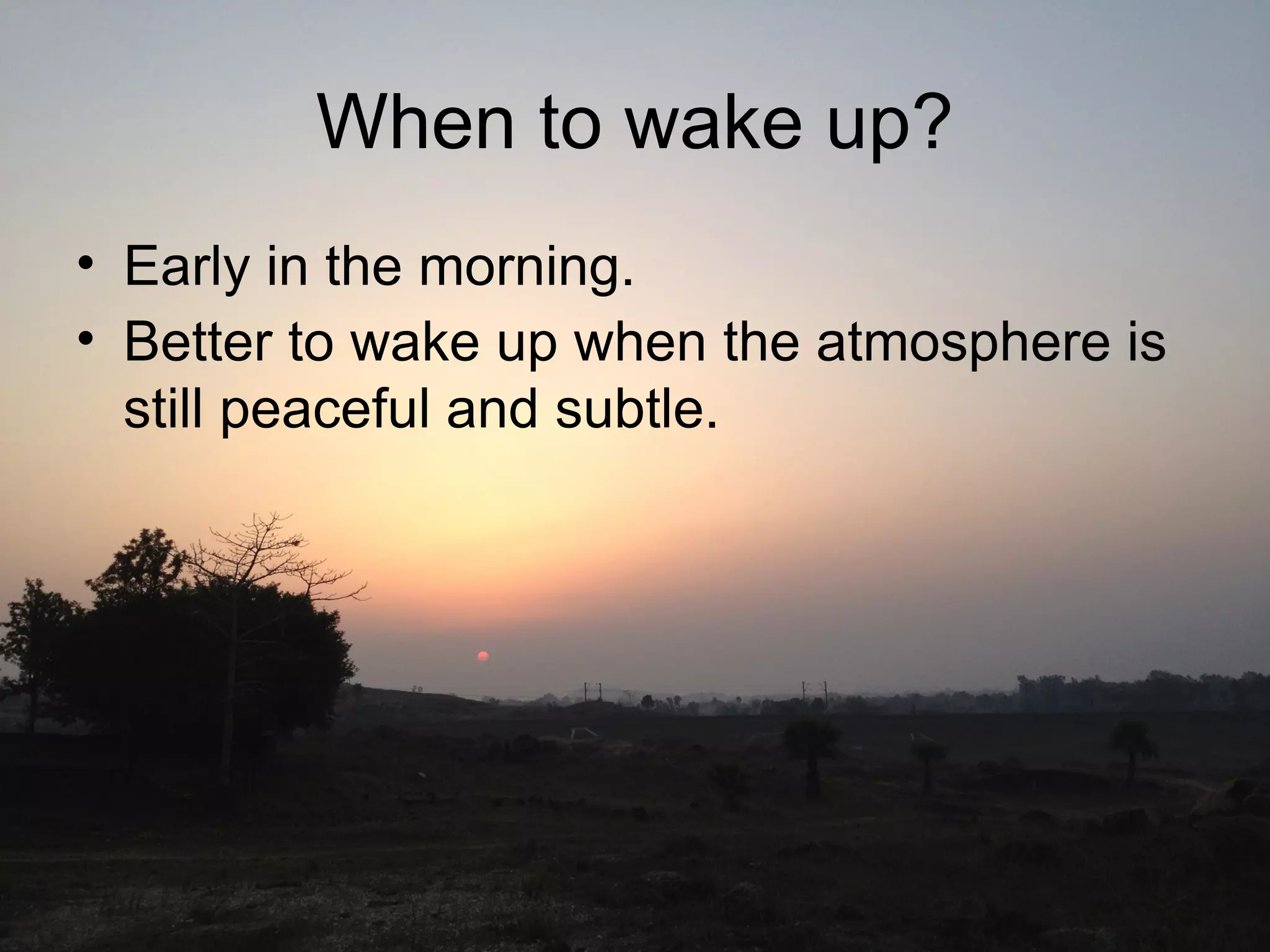 When to wake up?
• Early in the morning.
• Better to wake up when the atmosphere is
still peaceful and subtle.
 