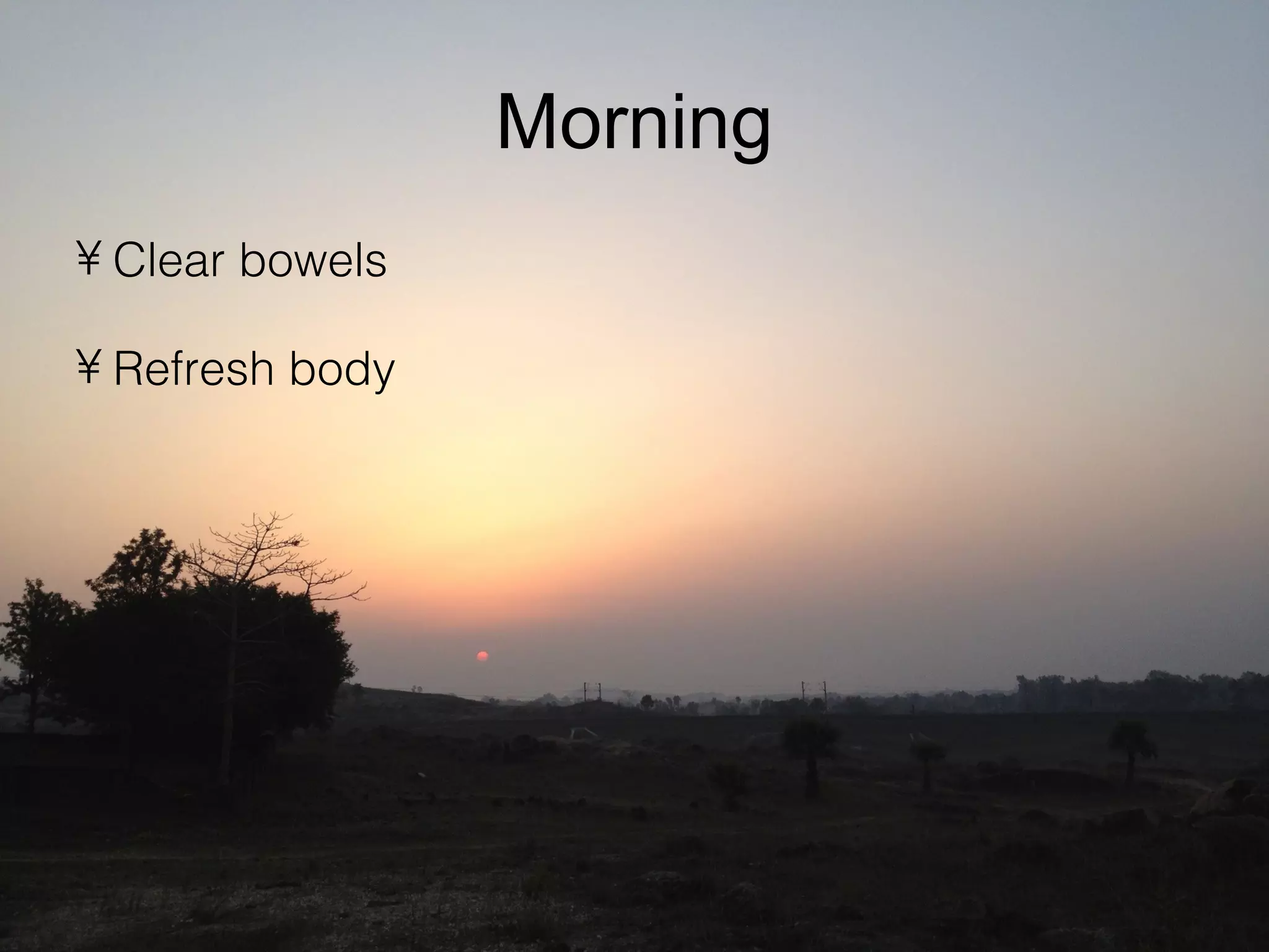 Morning
• Clear bowels
• Refresh body
 