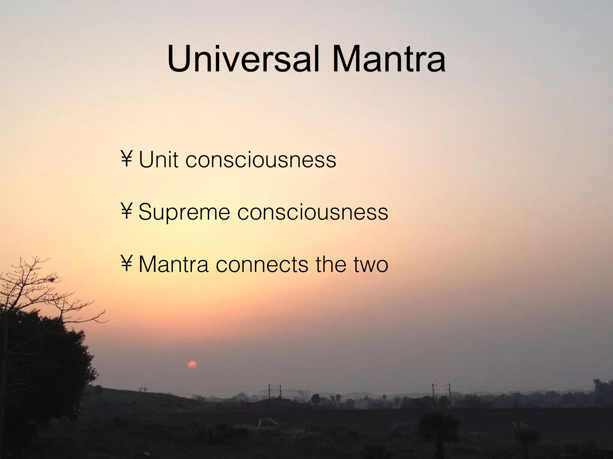 Universal Mantra
• Unit consciousness
• Supreme consciousness
• Mantra connects the two
 