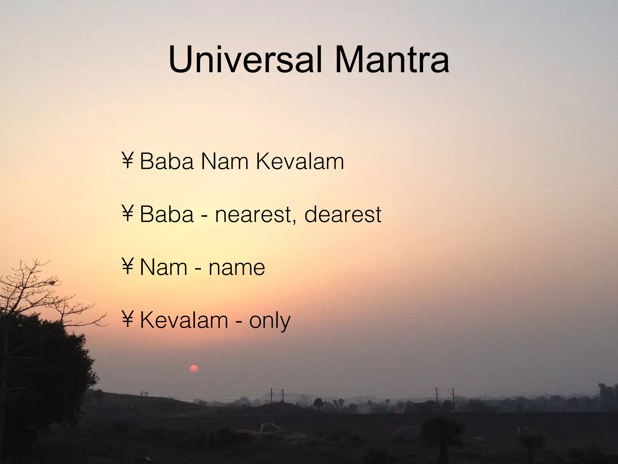 Universal Mantra
• Baba Nam Kevalam
• Baba - nearest, dearest
• Nam - name
• Kevalam - only
 