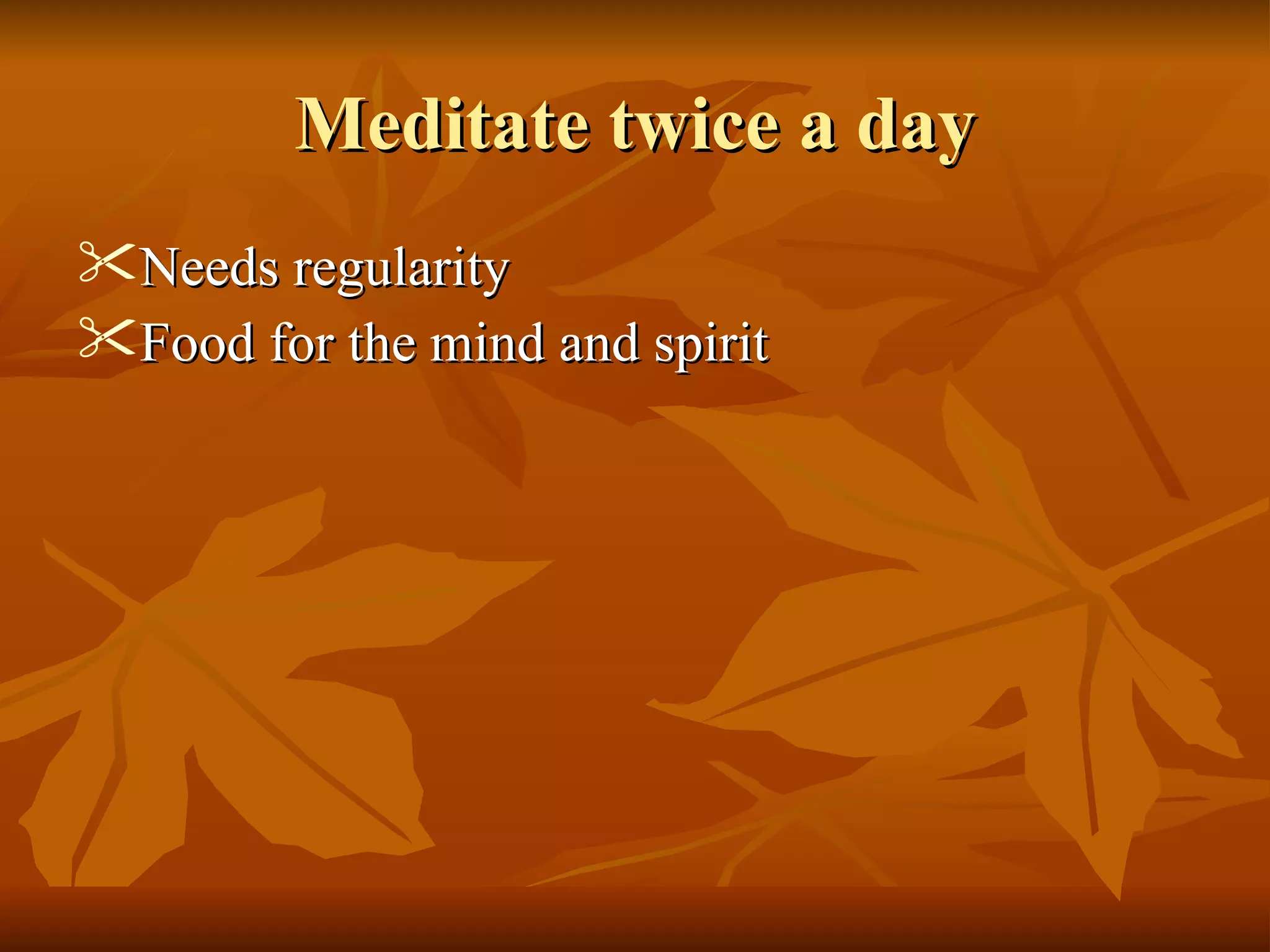 Meditate twice a dayMeditate twice a day
 Needs regularityNeeds regularity
 Food for the mind and spiritFood for the mind and spirit
 