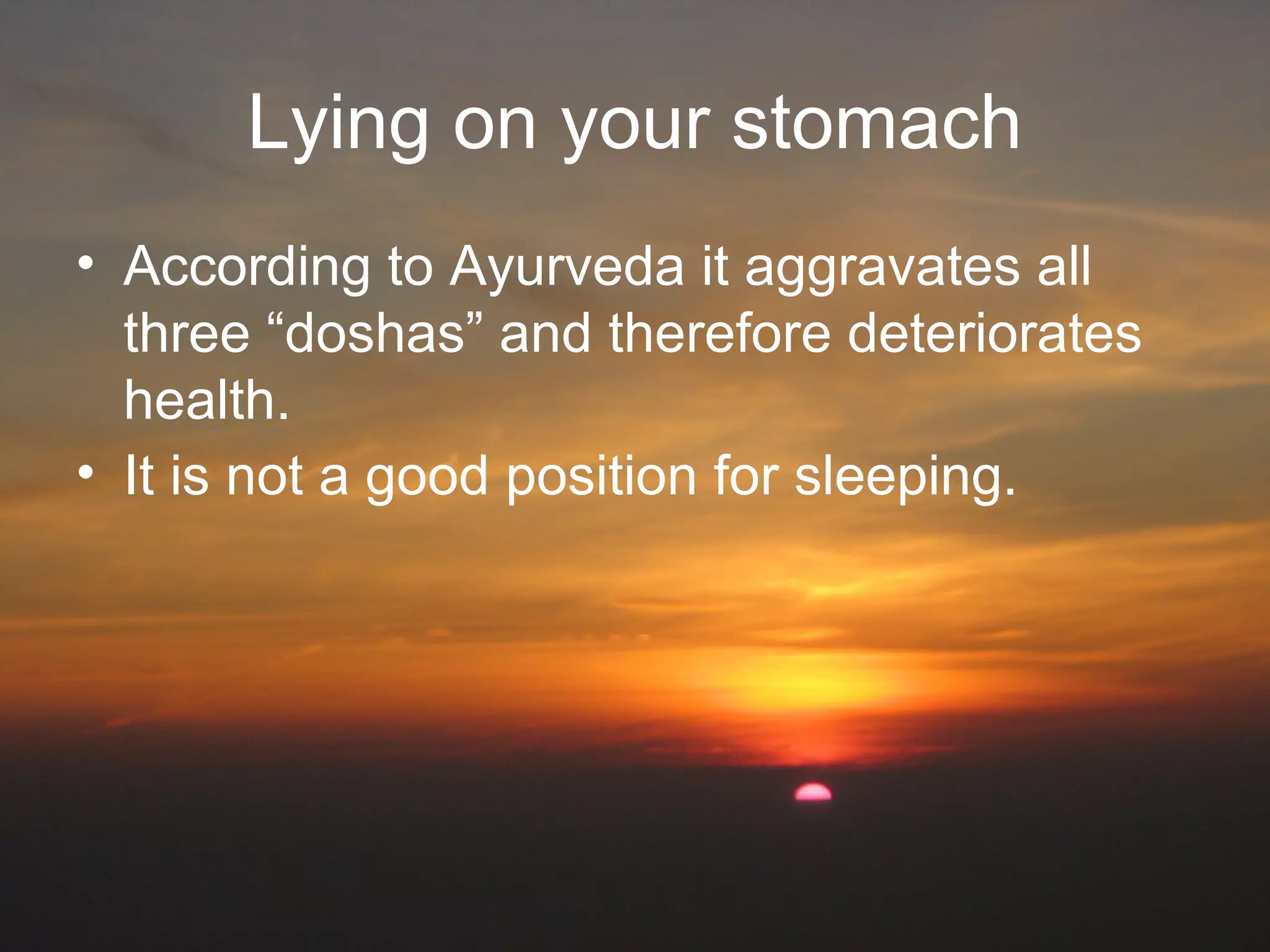 Lying on your stomach
• According to Ayurveda it aggravates all
three “doshas” and therefore deteriorates
health.
• It is not a good position for sleeping.
 