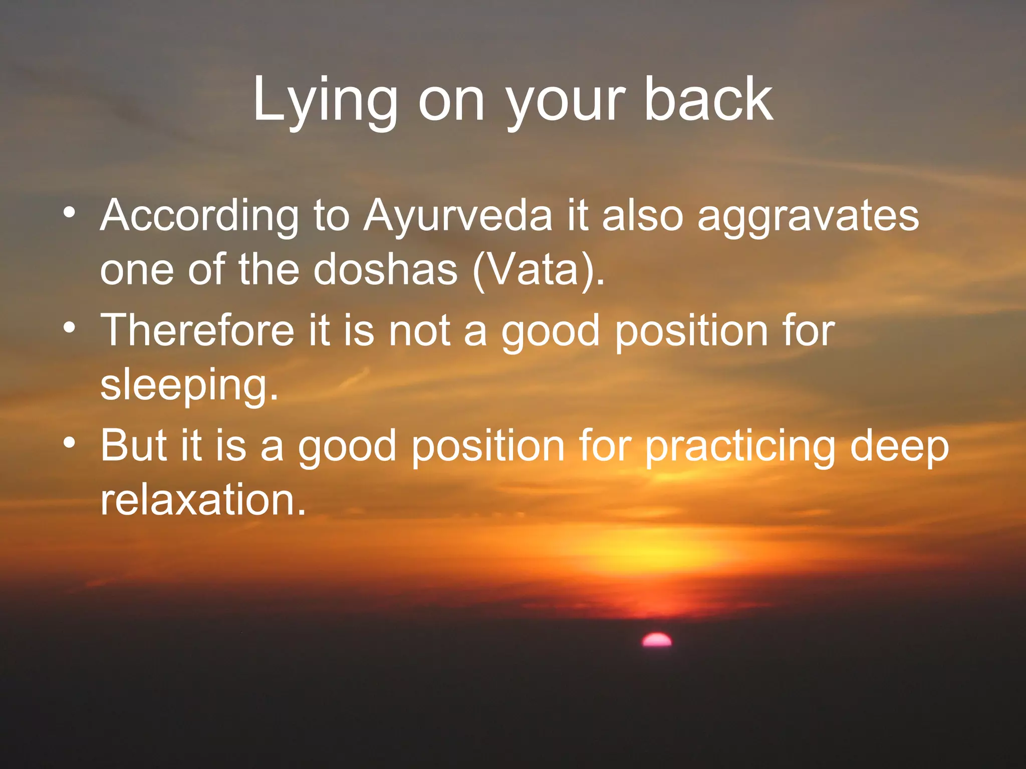 Lying on your back
• According to Ayurveda it also aggravates
one of the doshas (Vata).
• Therefore it is not a good position for
sleeping.
• But it is a good position for practicing deep
relaxation.
 