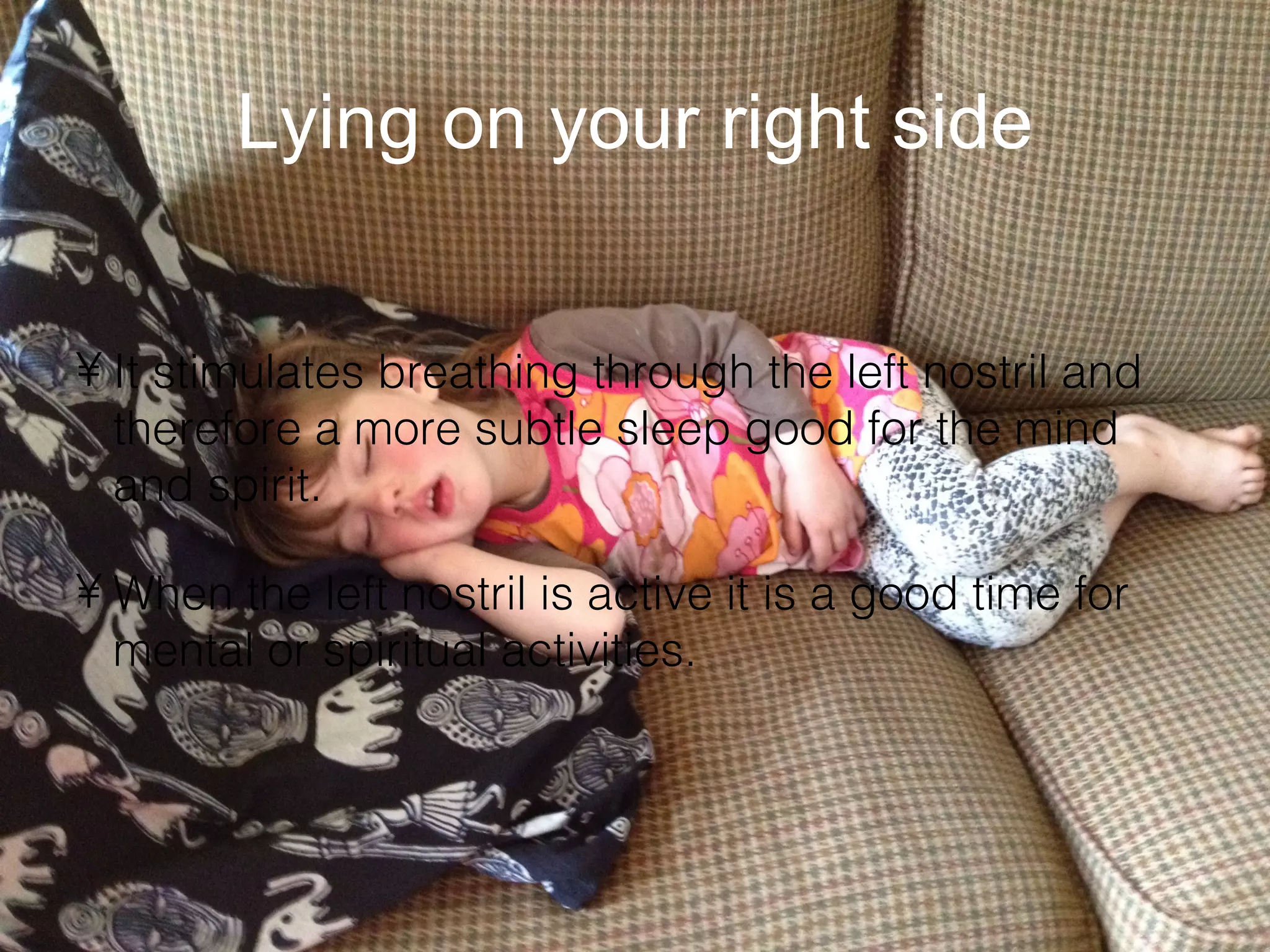 Lying on your right side
• It stimulates breathing through the left nostril and
therefore a more subtle sleep good for the mind
and spirit.
• When the left nostril is active it is a good time for
mental or spiritual activities.
 