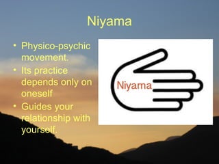 Niyama
• Physico-psychic
  movement.
• Its practice
  depends only on
  oneself
• Guides your
  relationship with
  yourself.
 