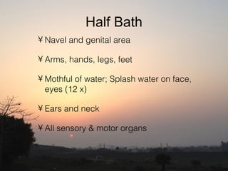 Half Bath
• Navel and genital area

• Arms, hands, legs, feet

• Mothful of water; Splash water on face,
  eyes (12 x)

• Ears and neck

• All sensory & motor organs
 