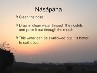 Násápána
• Clean the nose

• Draw in clean water through the nostrils
  and pass it out through the mouth

• This water can be swallowed but it is better
  to spit it out.
 