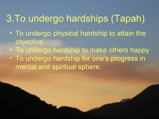 3.To undergo hardships (Tapah)
• To undergo physical hardship to attain the
  objective
• To undergo hardship to make others happy
• To undergo hardship for one’s progress in
  mental and spiritual sphere.
 