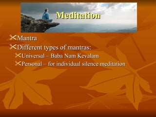 Meditation

Mantra
Different types of mantras:
 Universal – Baba Nam Kevalam
 Personal – for individual silence meditation
 