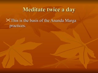 Meditate twice a day
This is the basis of the Ananda Marga
 practices.
 