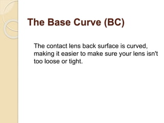 The Base Curve (BC)
The contact lens back surface is curved,
making it easier to make sure your lens isn't
too loose or ti...