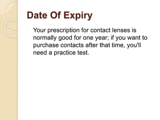 Date Of Expiry
Your prescription for contact lenses is
normally good for one year; if you want to
purchase contacts after ...
