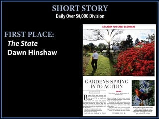 SHORT STORY
            Daily Over 50,000 Division
                                                             A SEASON FOR EARLY BLOOMERS


FIRST PLACE:
 The State
 Dawn Hinshaw

                                                                                                                        PHOTOGRAPHS BY TIM DOMINICK/TDOMINICK@THESTATE.COM




                             GARDENS SPRING
                               INTO ACTION
                                    By DAWN HINSHAW                                     ONLINE:
                                    dhinshaw@thestate.com                View photos for the spring season at
                                                                                    thestate.com


                          R
                                    odger Winn sees blooms just
                                    beyond his porch railing that
                                    are proof of a capricious          place, looking to buy tomato plants.
                                    spring.                            They leave empty-handed. “I don’t quite
                             “I’ve never had roses and azaleas         have any ready,” he said.
                          blooming at the same time,” said Winn,         Winn has not fully succumbed to the
                          who was outside at sunrise late last         lure of these 80-degree days, remember-
                          week to clean out and fertilize the flower   ing a hard freeze at Easter four or five
                          beds that encircle his farmhouse in Lit-     years back.
                          tle Mountain.                                  “I’m still a little leery,” he said, squint-    Rodger Winn works for SCE&G
                             Spring arrived a month early.             ing in the sun, mud on his work boots.               but in his off time, he is an
                             Lilacs and tulips are blooming.             Winn, 52, has spent the past 15 years            accomplished gardener. Winn
                             Bluebirds are nesting.                                                                     enjoys the morning sun, above …
                             And folks are dropping by Winn’s                   SEE GARDEN PAGE A8                           and so does his rooster.
 