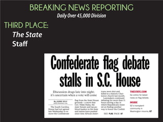 BREAKING NEWS REPORTING
DailyOver45,000Division
THIRD PLACE:
The State
Staff
The South Carolina
House had not agreed
late Wednesday to re-
move the Confederate
flag from the State House
grounds – a move that
Gov. Nikki Haley, the
state Senate and top po-
litical leaders in the state
and nation have pushed
since nine African-Amer-
icans were shot and
killed in a historic Char-
leston church last month.
Lawmakers continued
debating for more than 11
hours during a day in
which Republicans insist-
ed on finding another
way to honor the Confed-
Confederate flag debate
stalls in S.C. HouseTHESTATE.COM
Go online for latest
news on flag debate.
INSIDE
SC’s transplant
community in
Washington mourns, A7
Discussion drags late into night;
it’s uncertain when a vote will come
SEE FLAG PAGE A7
By JAMIE SELF
jself@thestate.com
 