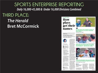 SPORTS ENTERPRISE REPORTING
Daily16,000-45,000& Under16,000DivisionsCombined
THIRD PLACE:
The Herald
Bret McCormick
I
f you went to a high
school football 7-on-7
event this summer,
closed your eyes and
just listened, you would
have heard:
A A coach chewing out
some poor kid.
A Someone complaining
about the soul-searing
humidity.
A A random string of
English-language nouns
and numbers barked out
by a quarterback or an
offensive coach.
With NFL quarterbacks
more mic’d for sound than
ever, football fans are
increasingly in tune to the
out-of-left field names
assigned to football plays.
Remember Peyton Man-
ning and his machine-gun
shouting at the line of
scrimmage a couple years
back?
“Omaha! Omaha! Oma-
ha!”
After hearing a coach
call a play named “mala-
mute” at a 7-on-7 last
week, I had to ask: where
do they come up with this
stuff?
PROTECTING PLAY
CALLS
The starting point for
naming plays tends to be
random.
Great Falls coach Ken-
neth Schofield has been
around high school foot-
ball for ages. He said he
names his plays after
“things I’ve seen, things
I’ve done, combinations.”
Schofield hasn’t
changed his offense in
many years, but he does
swap out the nomencla-
ture from time to time.
“Tried to use profes-
sional teams,” he said.
“Ran out of those. So
we’re using anything that
comes that matches up.
We’re trying to use differ-
ent states and things.”
Lewisville coach Will
Mitchell said he doesn’t
change his play names
every year, but does make
changes – in his estimation
– “more often than I
should.”
NFL reporters never got
to the bottom of what
Manning’s “Omaha” call
truly meant, but it was
likely a version of the
good ‘ole “hut, hut, hike.”
One SB Nation story about
the “Omaha” call said that
it was probably one of a
series of verbal cues that
Manning and the Broncos
changed on a weekly ba-
sis.
Doing that at the high
school level is impossible,
but coaches do worry
about their calls being
decoded. Many didn’t
want their current plays
mentioned in this story.
“You worry about peo-
ple sometimes stealing
calls, but the bottom line
is you usually worry more
about yourself,” Mitchell
said. “Usually you do
something wrong on your
side to lose.”
One team that doesn’t
have to worry about play
calls being hacked is Clo-
ver. The Blue Eagles hud-
dle on every play so their
play calls are extensive
and descriptive. They are
also heard by their 11
players, unlike spread
offenses that shirk the
privacy of a post-play
huddle. Each Clover call
tells which gap to run the
ball in and the blocking
scheme.
“We’re very descrip-
tive,” said Clover coach
Chad Smith. “Oddly,
we’re much more like a
pro attack than a lot of
spread teams are, in the
way that we huddle.”
BUNCH LEARNING
In most cases, the play
File photo
‘‘YOU WORRY ABOUT PEOPLE SOMETIMES STEALING CALLS,
BUT THE BOTTOM LINE IS YOU USUALLY WORRY MORE
ABOUT YOURSELF.
Will Mitchell, coach at Lewisville
BRET MCCORMICK bmccormick@heraldonline.com
(INDIAN LAND COACH MICHAEL) MAYER, A BIG CLEMSON
FAN, NATURALLY HAS A “TIGER” PLAY. BUT, HE SAID, “WE
HAVE NO ‘GAMECOCK.’ ” AND NEVER WILL, HE ADDED.
BRET MCCORMICK bmccormick@heraldonline.com
‘‘TRIED TO USE PROFESSIONAL TEAMS. RAN OUT OF THOSE.
SO WE’RE USING ANYTHING THAT COMES THAT MATCHES UP.
Kenneth Schofield, coach at Great Falls
HIGH SCHOOL FOOTBALL
How
plays
get their
names
. ..................................................................................................................
Starting points for naming offensive plays tend to be
completely random
. ..................................................................................................................
Play package terminology is usually based around a
common subject, helps players retain info
. ..................................................................................................................
It’s pretty common for high school football plays to be
named after colleges, college mascots
. ..................................................................................................................
BY BRET MCCORMICK
bmccormick@heraldonline.com
FACEBOOK
Do you have a play you remember
explicitly from your high school
football days? Share it on our
Facebook page.
SEE PLAYS, 4C
 