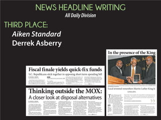 NEWS HEADLINE WRITING
AllDailyDivision
THIRD PLACE:
Aiken Standard
Derrek Asberry
BY DERREK ASBERRY
dasberry@aikenstandard.com
NoneofSouth Carolina’s Republican con-
gressmen voted to keep the government
open, leaving its lone Democrat as the only
one who supported a short-term spending
bill passed Wednesday just hours before the
Oct. 1 deadline.
Palmetto votes casted in opposition of the
stopgap spending bill include U.S. Reps. Joe
Wilson, Jeff Duncan, Mark Sanford, Trey
Gowdy, Mick Mulvaney and Tom Rice. U.S.
Sen. Tim Scott also opposed, and his coun-
terpart in the Senate, Republican Lindsey
Graham, missed the vote due to his campaign
in the 2016 presidential election.
U.S. Rep. Jim Clyburn, a Democrat, voted in
favor of the bill.
Nevertheless, the Savannah River Site and
other federally-funded agencies will not have
to worry about ceasing operations thanks to the
temporary bill, or continuing resolution, which
will keep employees at work through Dec. 11.
The timeframe is expected to give Con-
gress enough time to pass a long-term bill.
Fiscal finale yields quick-fix funds
S.C. Republicans stick together in opposing short-term spending bill
Please see FUNDS,Page 12A
INSIDE
Congress approves bill to avoid shutdown, 10A
BY DERREK ASBERRY
dasberry@aikenstandard.com
A Carlsbad, New Mexico, plant
where employees suffered radiation
exposure made headlines again last
week as a possible landing spot for
down-blended plutonium from the
Savannah River Site – one of several
alternatives to the current MOX pro-
gram.
But the plant, the Waste Isolation
Pilot Plant, or WIPP, is still shut down
from the February 2014 incident, leav-
-
ability in serving as a disposal site.
Part 1 of a highly anticipated study
comparing two methods of ridding the
nation of 34 metric tons of weapons-
grade plutonium – a task that is part
of an international agreement with
Russia.
It compared MOX, a program that
includes the Mixed Oxide Fuel Fabri-
cation Facility under construction at
SRS, and another method known as
down-blending.
Conducted by Aerospace Corp. – a
operates a federally funded research
and development center – the study
prices the MOX lifecycle cost at $51
billion and the down-blending method
at $17 billion.
The MOX project currently is about
65 percent complete and includes the
construction of multiple facilities at
SRS and other DOE facilities that
would convert the plutonium into com-
mercial nuclear fuel.
Aerospace concluded that the $51 bil-
lion MOX price tag is based on wheth-
er it was to be funded at $500 million
per year, closer to the level the Depart-
ment of Energy has said it would take
was funded at $375 million per year –
$30 million less than its current fund-
ing – Aerospace reported it would cost
about $110 billion to complete.
Congressional supporters of MOX,
including CB&I Project Services
group – one of the companies build-
ing the MOX facility – have spoken
out against the study, stating that the
Tim Scott and Lindsey Graham and
Rep. Joe Wilson – all Republicans –
addressed the study in a combined
statement last month.
“Having already spent $4.4 billion
on the project to achieve roughly 65
to understand how completing and
operating the project will cost another
$47.5 billion,” they wrote.
Thinking outside the MOX:
A closer look at disposal alternatives
Please see MOX,Page 7A
AIKEN STANDARD FILE PHOTO
The Rev. Nathaniel Irvin, center, received the Martin Luther King Jr. Drum Major Unity award from Alpha Phi Alpha members James Moton, left, and
Marvin Morrison, in January 2013.
BY DERREK ASBERRY
dasberry@aikenstandard.com
In the presence of the King
T
he Rev. Nathaniel Irvin said the
he thought back to 1963 – a time
plagued with ongoing racism despite
peaceful protests – and spoke about shaking
the hand of the late Martin Luther King Jr.
The year was a busy one for King, as it was the
year of his “I Have a Dream” speech, which fell
in the heart of the civil rights movement.
Georgia, for his protests, but that didn’t stop
him from making his rounds
across the nation to promote
freedom. One of his stops was
Beulah Grove Baptist Church,
where Irvin, now 86, saw King
Irvin was leading a group
called MLK Survival Coalition
because of how King inspired
him and his church members.
Meeting King, Irvin said, was
-
public service.
“It was mystifying because I had heard about
him and read about him,” Irvin said. “And
what we quickly learned was that he was im-
partial. He didn’t downgrade any race. He was
Irvin said King spoke about many of the in-
it was to remain peaceful. King also spoke
about things that would eventually come to
fruition, such as the Civil Rights Act of 1964.
said that following King was a hard choice for
many black people.
“There were some people who were afraid
“You had to be careful because you had fami-
lies to feed. And if you got too involved, some
bosses would take you off of the payroll.”
As history shows, the civil rights movement
proved to be a success in large part because
of King. In addition to the 1964 act, King also
Local reverend remembers Martin Luther King Jr.
There were some people who were afraid to participate because
of their jobs ... You had to be careful because you had families to
feed. And if you got too involved, some bosses would take you
off of the payroll.
The Rev. Nathaniel Irvin, speaking on King’s influence
Please see KING,Page 12A
INSIDE
MLK’s son
claims
father’s trav-
eling Bible,
Nobel Peace
prize medal
only issues,
8A
 