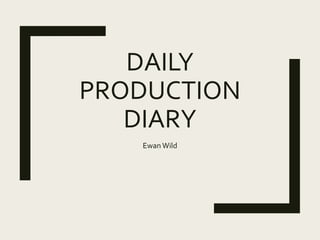 DAILY
PRODUCTION
DIARY
Ewan Wild
 