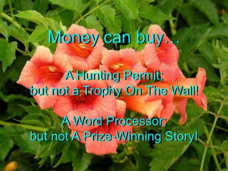 Money can buyA Hunting Permit;but not a Trophy On The Wall!A Word Processor;but not A Prize-Winning Story!