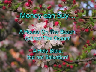 Money can buyA House On The Beach;but not The Ocean!A Holy Bible;but not Salvation!