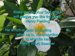 Make money your God and it               will plague you like the Devil.Henry FieldingHe is rich or poor according               to what he is, not according to what he has.Henry Ward Beecher