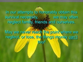 In our attempts to honorably obtain this survival necessity,             we may often neglect family, friends and ourselves. May we never reach the point where we neglect, or lose, the things money cant buy!