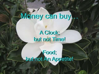 Money can buyA Clock;but not Time!Food;but not An Appetite!