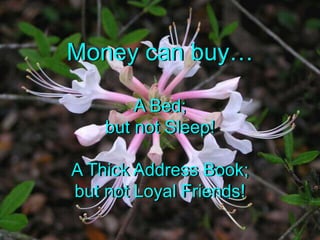 Money can buyA Bed;but not Sleep!A Thick Address Book;but not Loyal Friends!