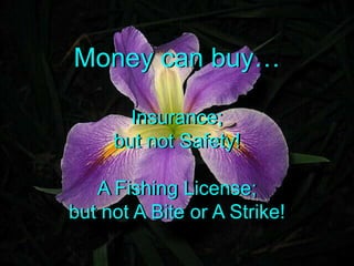 Money can buyInsurance;but not Safety!A Fishing License;but not A Bite or A Strike!
