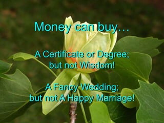 Money can buyA Certificate or Degree;but not Wisdom!A Fancy Wedding;but not A Happy Marriage!