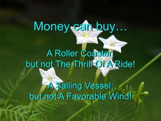 Money can buyA Roller Coaster;but not The Thrill Of A Ride!A Sailing Vessel;but not A Favorable Wind!