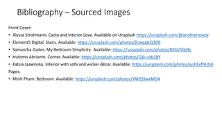 Bibliography – Sourced Images
Front Cover:
• Alyssa Strohmann. Cacto and Interior Love. Available on Unsplash https://unsplash.com/@anotherlovely
• Element5 Digital. Stairs. Available: https://unsplash.com/photos/2cwqJgtQ3D0
• Samantha Gades. My Bedroom-Simplicity. Available: https://unsplash.com/photos/BlIhVfXbi9s
• Hutomo Abrianto. Corner. Available: https://unsplash.com/photos/l2jk-uxb1BY
• Katsia Jazwinska. Interior with sofa and wicker décor. Available: https://unsplash.com/photos/ejshExfNUbA
Pages:
• Minh Pham. Bedroom. Available: https://unsplash.com/photos/YAPZt8wxMO4
 