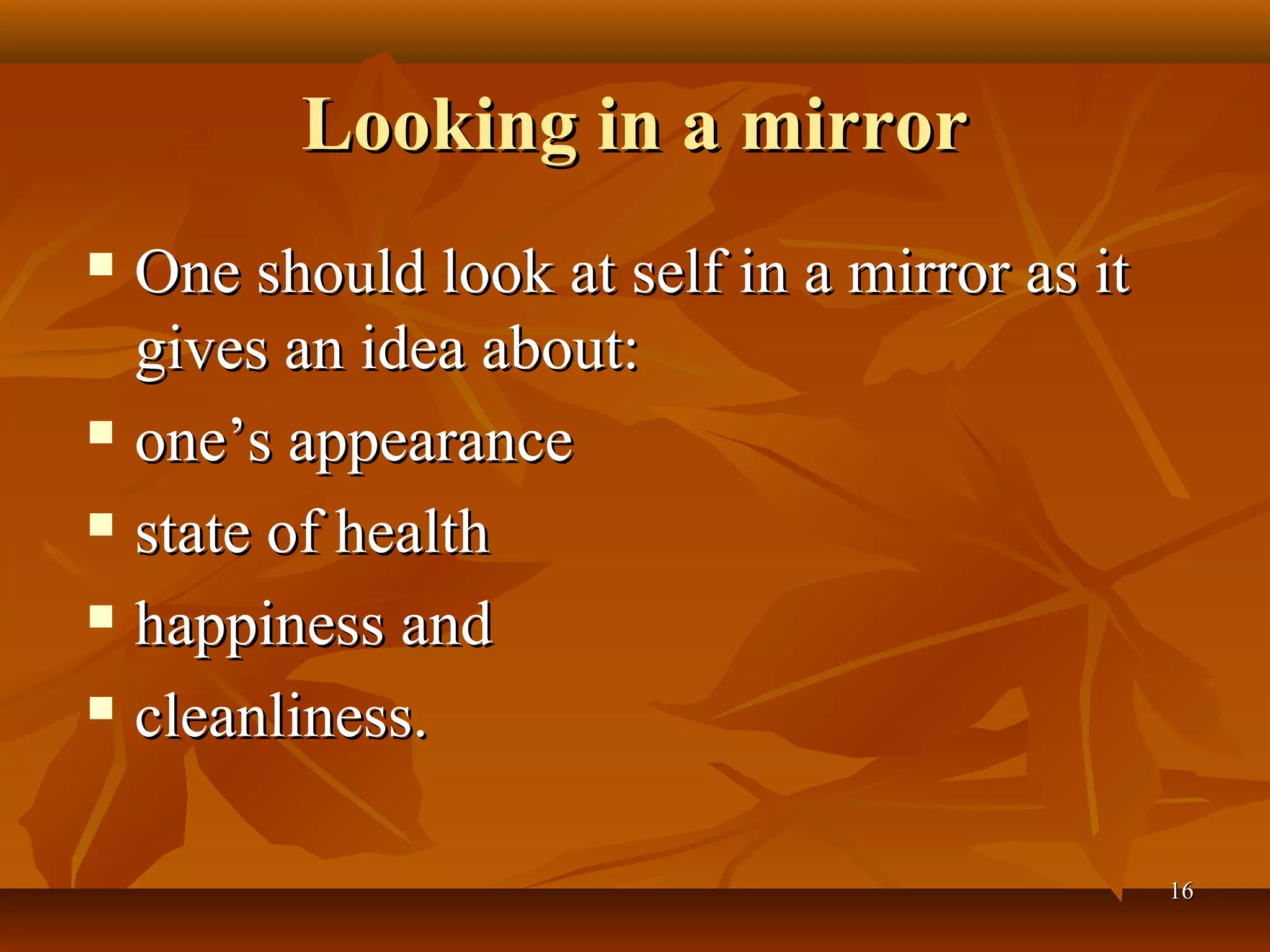 Looking in a mirror
 One should look at self in a mirror as it
  gives an idea about:
 one’s appearance

 state of health

 happiness and

 cleanliness.



                                              16
 