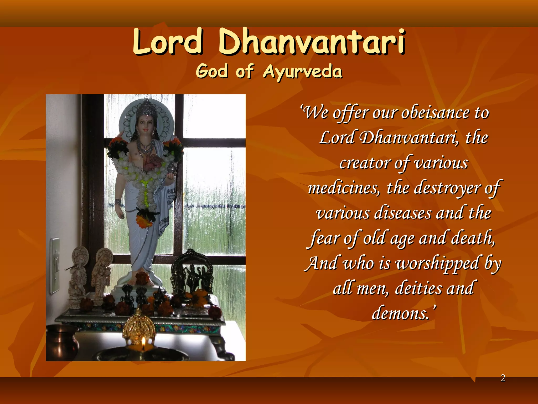 Lord Dhanvantari
   God of Ayurveda

             ‘We offer our obeisance to
               Lord Dhanvantari, the
                  creator of various
              medicines, the destroyer of
               various diseases and the
              fear of old age and death,
              And who is worshipped by
                 all men, deities and
                       demons.’

                                        2
 
