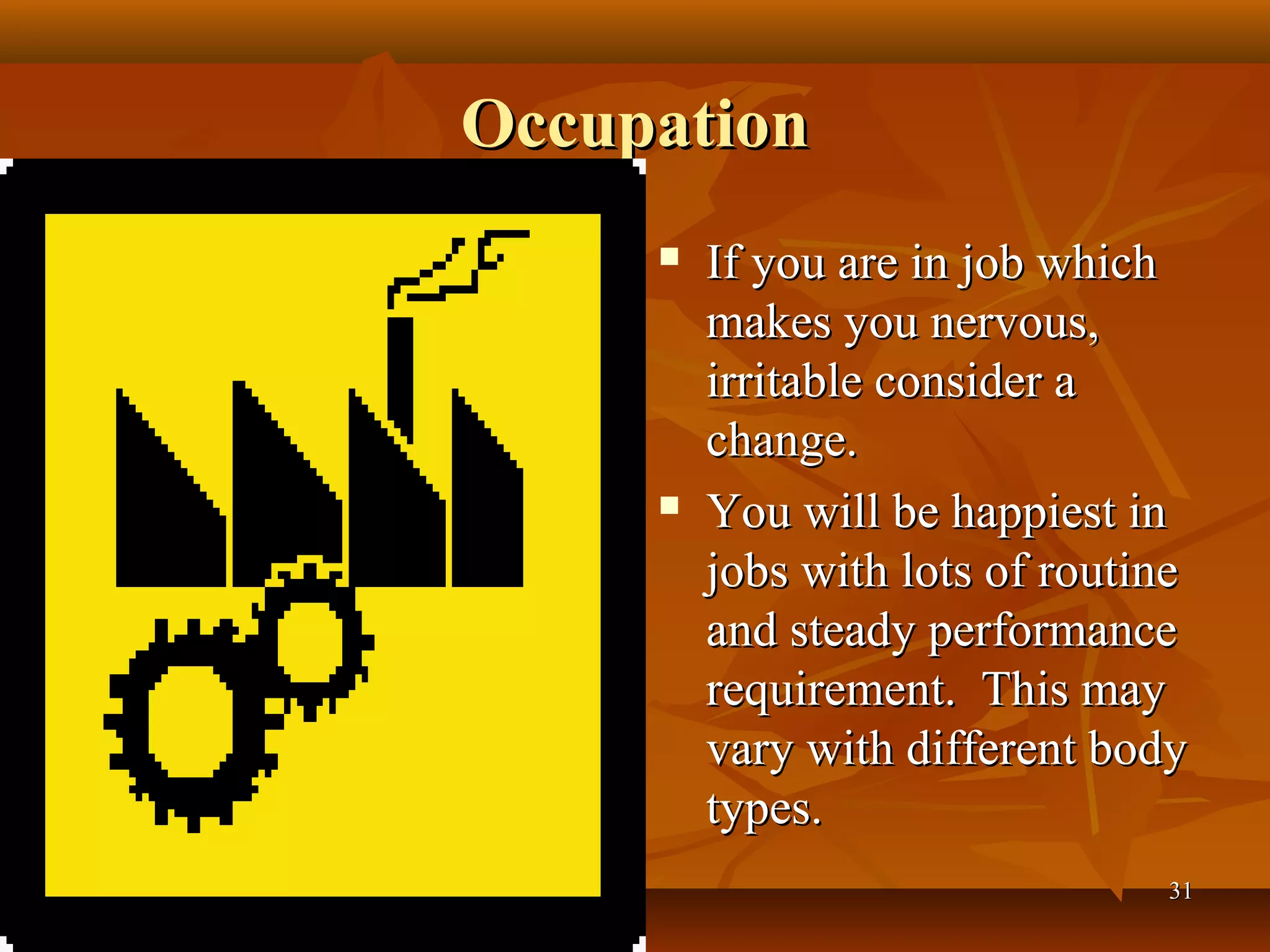 Occupation
        If you are in job which
         makes you nervous,
         irritable consider a
         change.
        You will be happiest in
         jobs with lots of routine
         and steady performance
         requirement. This may
         vary with different body
         types.
                                31
 