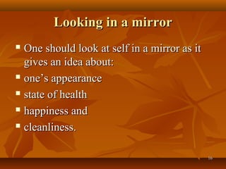 Looking in a mirror
 One should look at self in a mirror as it
  gives an idea about:
 one’s appearance

 state of health

 happiness and

 cleanliness.



                                              16
 