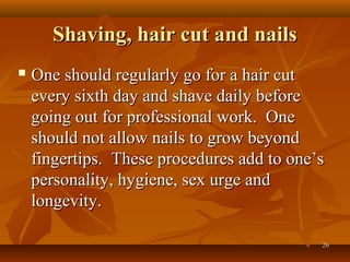 Shaving, hair cut and nails
   One should regularly go for a hair cut
    every sixth day and shave daily before
    going out for professional work. One
    should not allow nails to grow beyond
    fingertips. These procedures add to one’s
    personality, hygiene, sex urge and
    longevity.

                                            26
 
